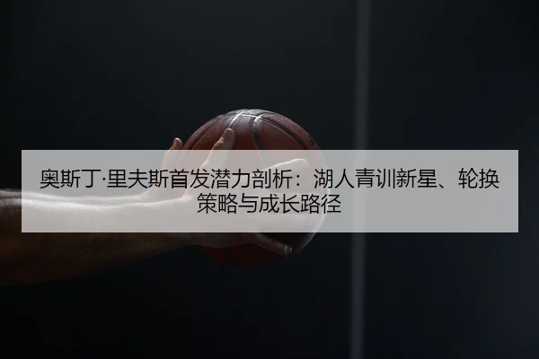 奥斯丁·里夫斯首发潜力剖析：湖人青训新星、轮换策略与成长路径