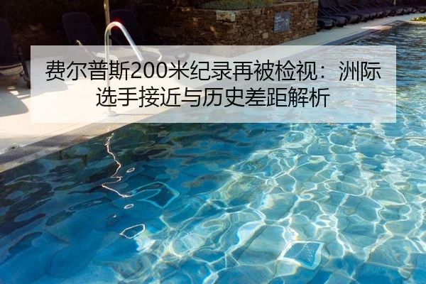 费尔普斯200米纪录再被检视：洲际选手接近与历史差距解析